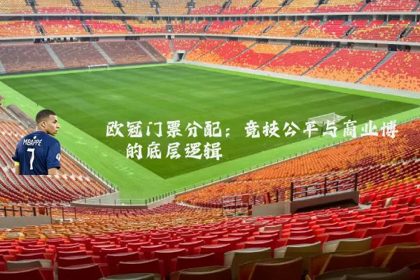 欧冠门票分配：竞技公平与商业博弈的底层逻辑
