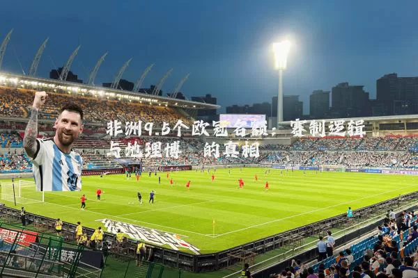 非洲9.5个欧冠名额：赛制逻辑与地理博弈的真相