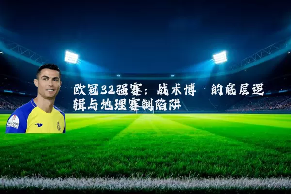 欧冠32强赛:战术博弈的底层逻辑与地理赛制陷阱