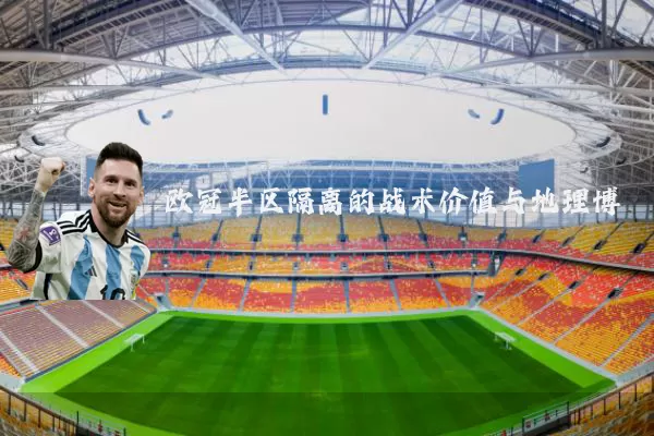 欧冠半区隔离的战术价值与地理博弈