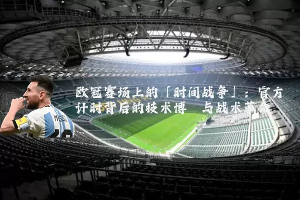欧冠赛场上的「时间战争」:官方计时背后的技术博弈与战术革命