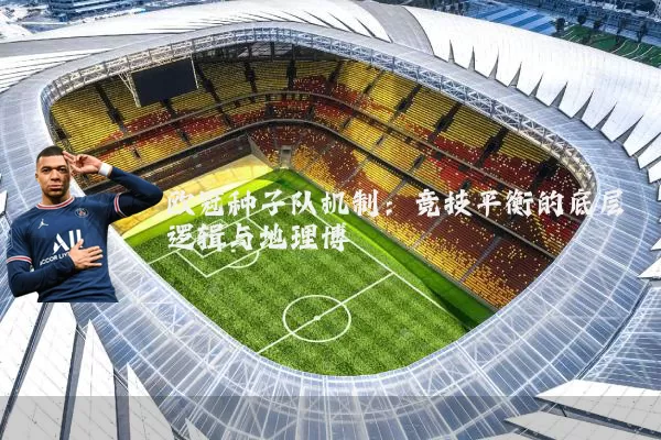 欧冠种子队机制:竞技平衡的底层逻辑与地理博弈