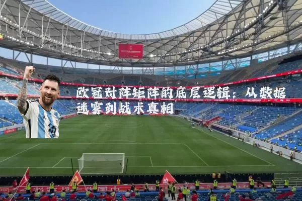欧冠对阵矩阵的底层逻辑:从数据迷雾到战术真相
