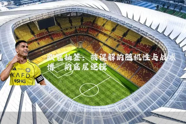 欧冠抽签：被误解的随机性与战术博弈的底层逻辑