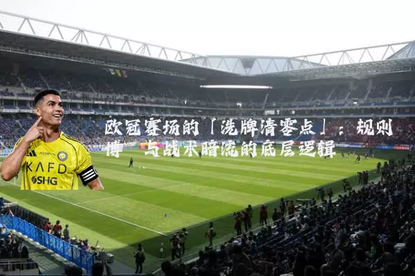 欧冠赛场的「洗牌清零点」:规则博弈与战术暗流的底层逻辑