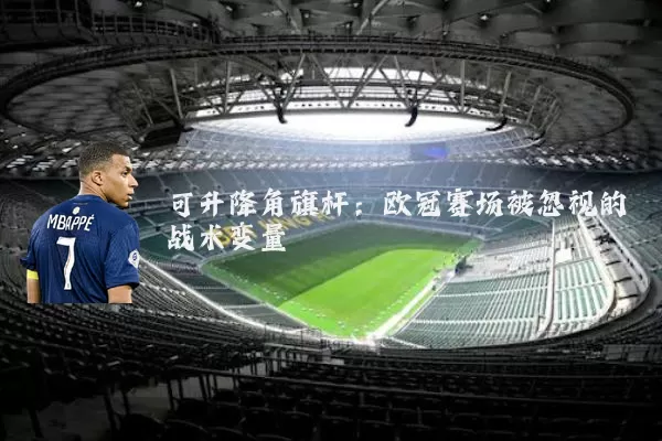 可升降角旗杆：欧冠赛场被忽视的战术变量