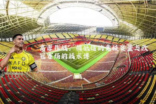 高原作战:被低估的竞技变量与欧冠赛场的战术博弈