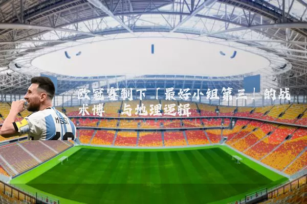 欧冠赛制下「最好小组第三」的战术博弈与地理逻辑