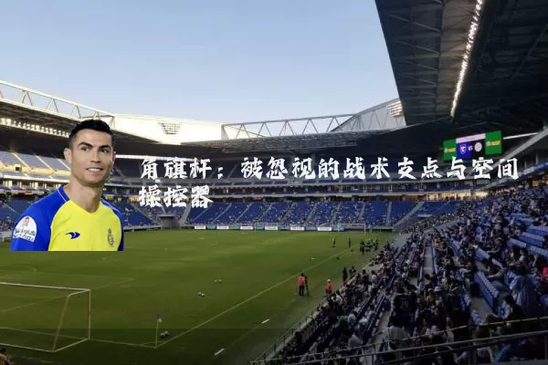 角旗杆：被忽视的战术支点与空间操控器
