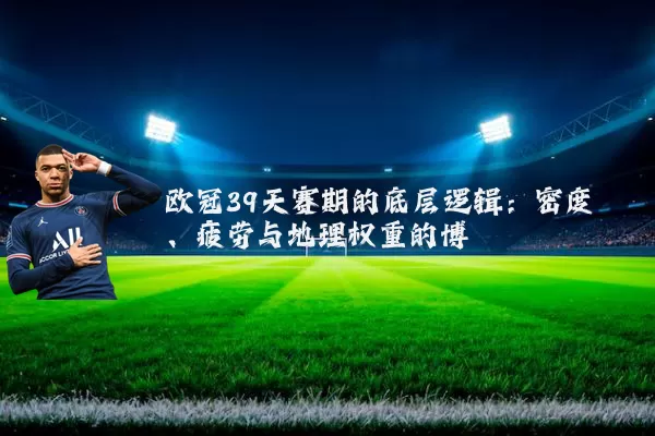 欧冠39天赛期的底层逻辑:密度、疲劳与地理权重的博弈