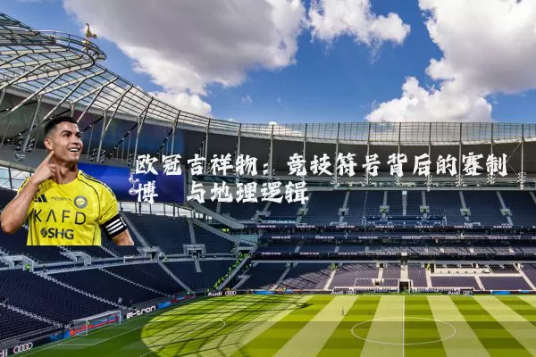欧冠吉祥物:竞技符号背后的赛制博弈与地理逻辑