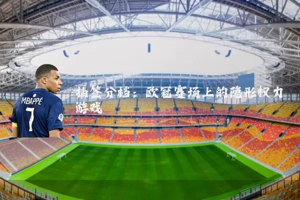 抽签分档:欧冠赛场上的隐形权力游戏