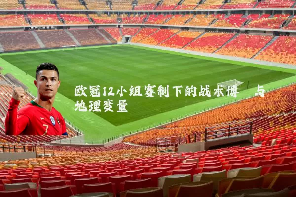 欧冠12小组赛制下的战术博弈与地理变量