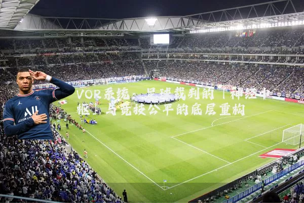 VOR系统：足球裁判的「神经中枢」与竞技公平的底层重构