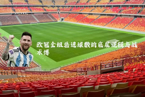 欧冠全组总进球数的底层逻辑与战术博弈