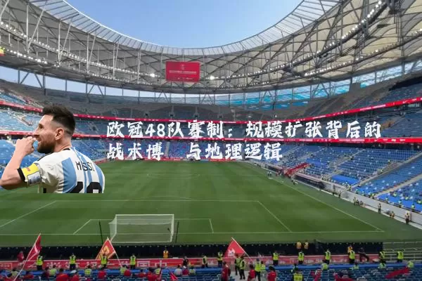 欧冠48队赛制:规模扩张背后的战术博弈与地理逻辑
